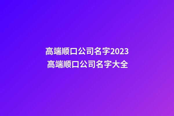 高端顺口公司名字2023 高端顺口公司名字大全